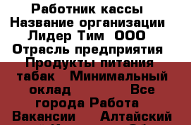 Работник кассы › Название организации ­ Лидер Тим, ООО › Отрасль предприятия ­ Продукты питания, табак › Минимальный оклад ­ 24 400 - Все города Работа » Вакансии   . Алтайский край,Камень-на-Оби г.